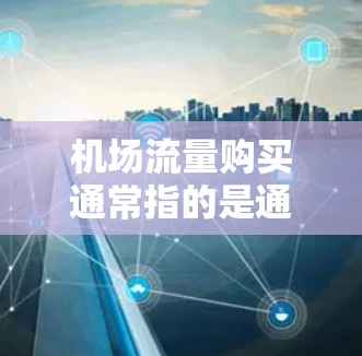 机场流量购买通常指的是通过购买或选择特定的出行方式来使用机场的交通服务。以下是一些可能的购买机场流量的步骤和方式