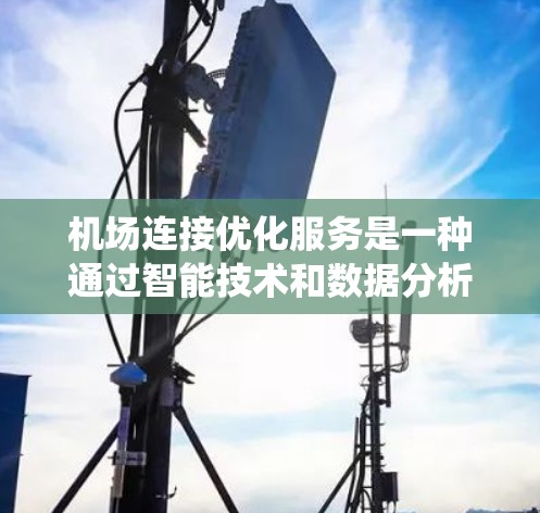 机场连接优化服务是一种通过智能技术和数据分析，优化机场连接流程和资源分配，以提高机场运营效率和用户体验的系统。以下是对该服务的详细说明