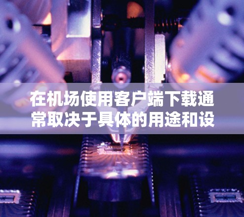 在机场使用客户端下载通常取决于具体的用途和设备。以下是几种常见情况下的下载路径和步骤