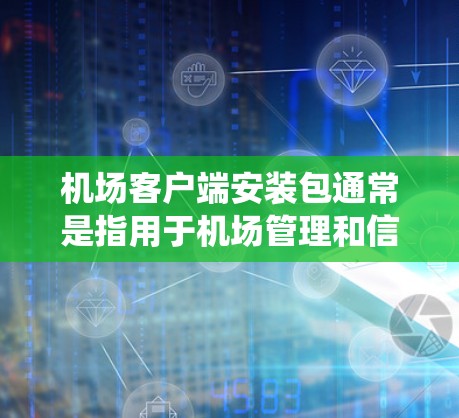机场客户端安装包通常是指用于机场管理和信息平台的软件包。具体安装包的获取方法取决于你的操作系统版本和具体需求。以下是一些通用的步骤和注意事项，帮助您安装机场客户端
