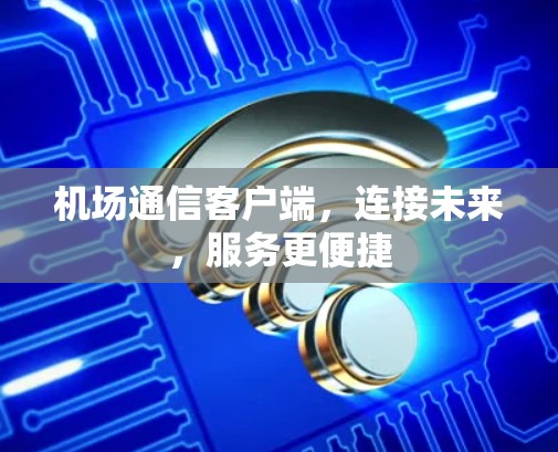 机场通信客户端，连接未来，服务更便捷