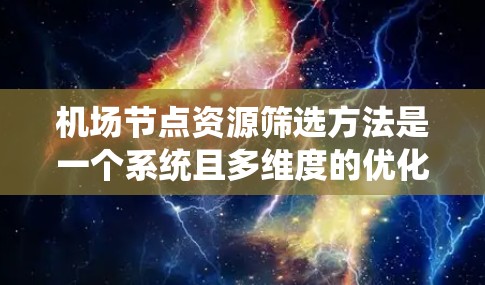 机场节点资源筛选方法是一个系统且多维度的优化流程，旨在提高机场效率和服务质量。以下是对该方法的详细介绍