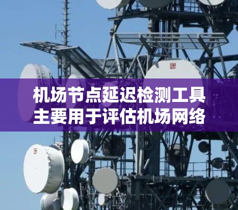 机场节点延迟检测工具主要用于评估机场网络中关键节点（如机坪、轨道机台等）的延迟情况。这些工具可以帮助机场管理人员优化网络性能，减少延迟，提高服务质量。以下是一些常用的机场节点延迟检测工具及其特点