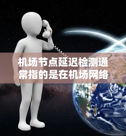 机场节点延迟检测通常指的是在机场网络中检测和排除网络延迟的问题。机场网络中的延迟可能影响航班的起飞、降落和导航服务，甚至可能对乘客的出行造成影响。以下是一些常见的机场节点延迟检测方法