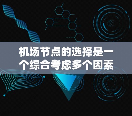 机场节点的选择是一个综合考虑多个因素的决策过程，包括地理位置、交通便利性、服务便利性、周边环境、用户需求等。以下是一些建议，帮助你选择适合的机场节点