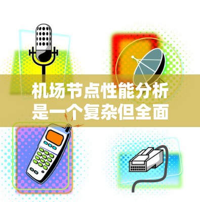 机场节点性能分析是一个复杂但全面的过程，涉及多个关键指标的综合评估。以下是对这些指标的详细分析和总结