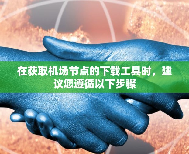 在获取机场节点的下载工具时，建议您遵循以下步骤