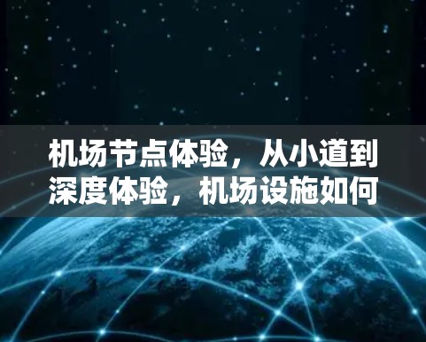 机场节点体验，从小道到深度体验，机场设施如何满足您的需求？