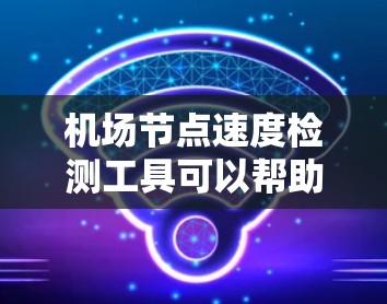 机场节点速度检测工具可以帮助机场管理和维护网络性能。以下是几种常用的工具及其特点