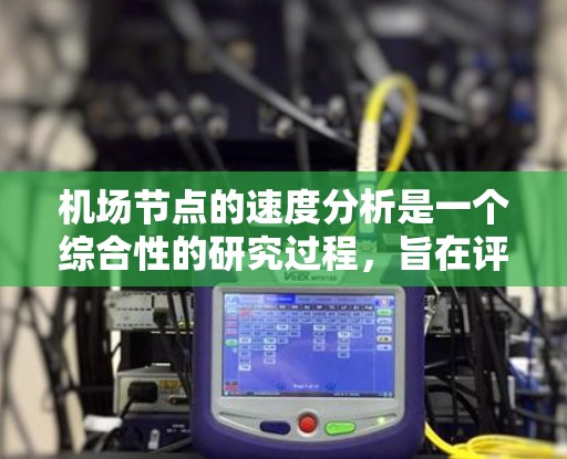 机场节点的速度分析是一个综合性的研究过程，旨在评估机场设施在运行时的交通压力，以优化设计和运营。以下是详细的步骤和建议