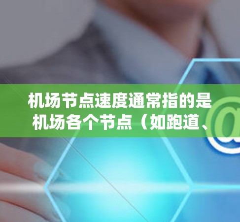 机场节点速度通常指的是机场各个节点（如跑道、机场大厅、gates等）的交通流量，即每个节点的乘客或人员流的密度。具体来说，机场节点速度可以表示为