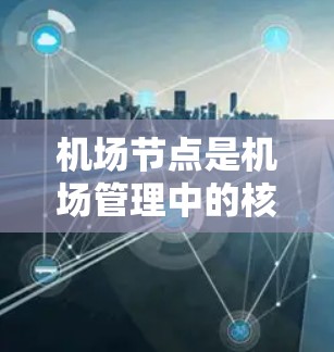 机场节点是机场管理中的核心部分，负责规划、管理、维护和更新机场的各个设施和区域。以下是一份机场节点的使用指南，供你参考