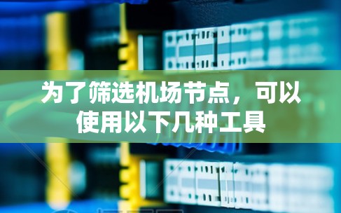 为了筛选机场节点，可以使用以下几种工具