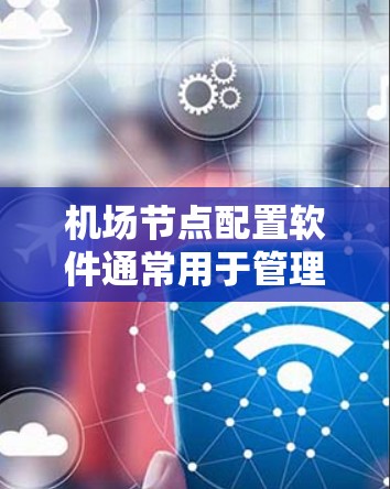 机场节点配置软件通常用于管理机场节点的位置、设备设置、信号参数等。以下是一些常见的机场节点配置软件及其特点