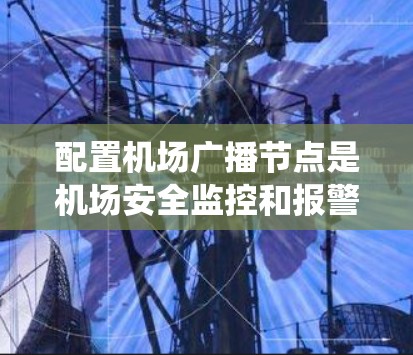 配置机场广播节点是机场安全监控和报警系统的重要环节，涉及多个服务端的配置。以下是逐步的操作指南