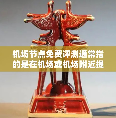 机场节点免费评测通常指的是在机场或机场附近提供免费服务或体验的活动或设施。这些免费评测可能涉及餐饮、购物、停车等，旨在为旅客提供便利和舒适。以下是一些常见的免费评测内容及其好处