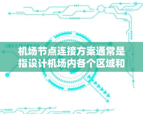 机场节点连接方案通常是指设计机场内各个区域和设施之间的交通连接方式的详细规划。以下是机场节点连接方案的一些关键点和考虑因素