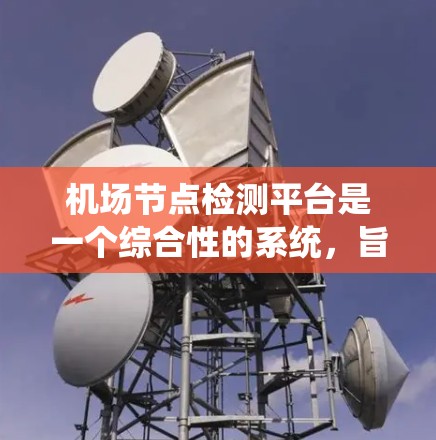 机场节点检测平台是一个综合性的系统，旨在评估机场设施、管理危险物品和乘客信息，以保障机场的安全和高效运营。以下是关于该平台的详细介绍