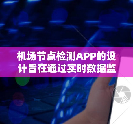 机场节点检测APP的设计旨在通过实时数据监控机场附近的交通环境，提升乘客的安全感和效率。以下是对该APP的详细介绍