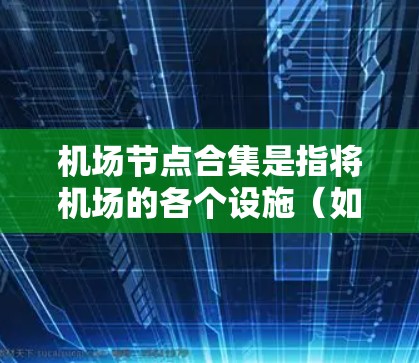 机场节点合集是指将机场的各个设施（如跑道、登机口、taxi站等）进行组合或整合，以优化管理、提升效率和灵活性。以下是关于机场节点合集的详细分析