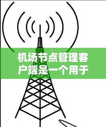机场节点管理客户端是一个用于管理机场节点的客户端应用，主要包括以下几个方面