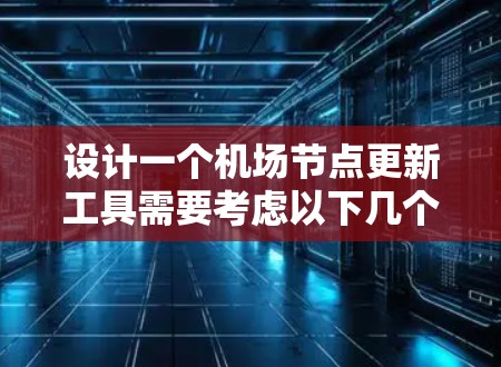 设计一个机场节点更新工具需要考虑以下几个关键方面