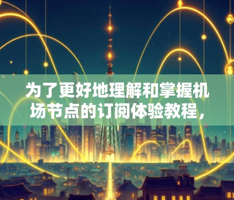 为了更好地理解和掌握机场节点的订阅体验教程，以下是一个分步骤的指南，结合了你在学习和实际操作中的思考过程