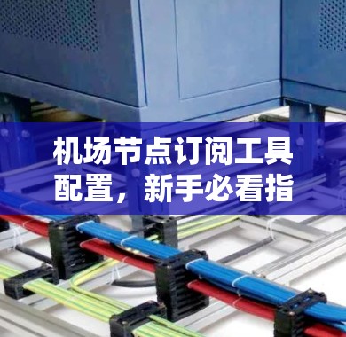机场节点订阅工具配置，新手必看指南