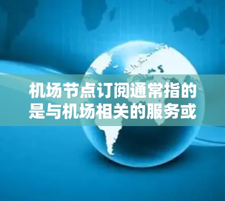 机场节点订阅通常指的是与机场相关的服务或产品，例如机票预订、酒店预订、餐饮预订或交通服务。以下是一些可能的解释和建议