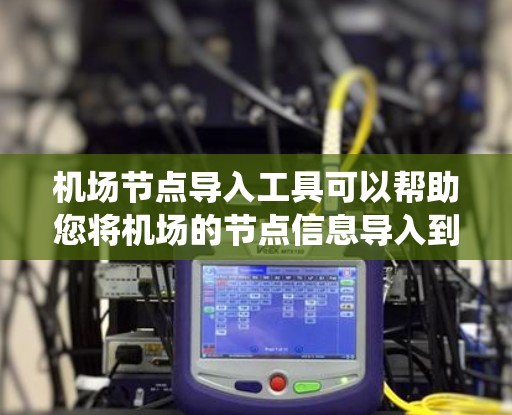 机场节点导入工具可以帮助您将机场的节点信息导入到一个应用程序或系统中，以便进行地理定位、分析或可视化。以下是一些可能的机场节点导入工具及其使用方法