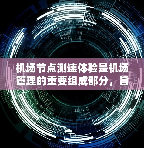 机场节点测速体验是机场管理的重要组成部分，旨在监控和优化航空交通的飞行状态，确保安全和效率。以下是对这一主题的详细总结