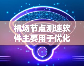 机场节点测速软件主要用于优化机场的交通管理，通过实时监测和分析交通流量，为机场管理部门提供决策支持，提高运营效率。以下是该软件的详细说明