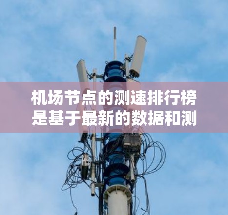 机场节点的测速排行榜是基于最新的数据和测试点来排序的，具体数据可能会因地区、日期和测试点而有所变化。以下是一些常见的机场节点及其测速情况，供你参考