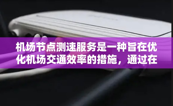 机场节点测速服务是一种旨在优化机场交通效率的措施，通过在关键节点上使用智能测速设备来调整流量，减少乘客等待时间，优化运行。以下是对该服务的详细分析