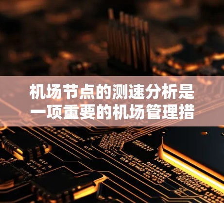 机场节点的测速分析是一项重要的机场管理措施，主要用于监控飞行器或飞机的飞行状态，确保其符合机场的规定安全速度。以下是关于机场节点测速分析的详细介绍