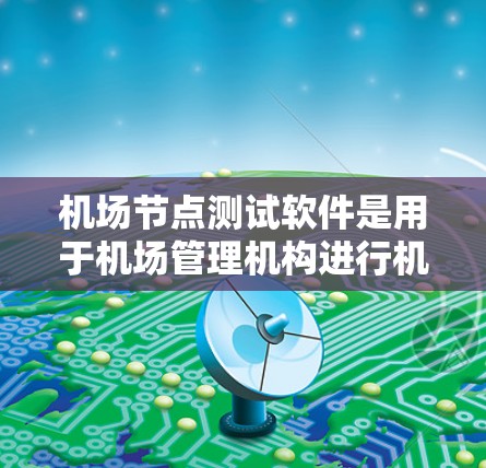 机场节点测试软件是用于机场管理机构进行机场节点设备性能测试的工具。这类软件主要用于测试机场节点设备，以确保它们符合要求，同时提高测试效率。以下是关于机场节点测试软件的具体内容