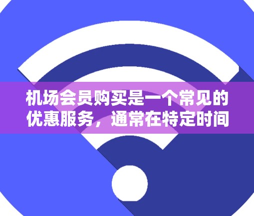 机场会员购买是一个常见的优惠服务，通常在特定时间窗口进行，确保用户的合理使用。以下是详细的步骤说明
