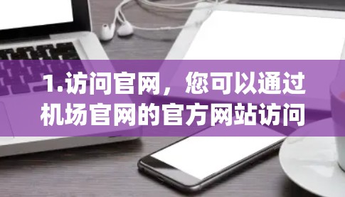 1.访问官网，您可以通过机场官网的官方网站访问，通常域名是www.abcdefg.com（具体域名需要根据机场的实际域名来确定）