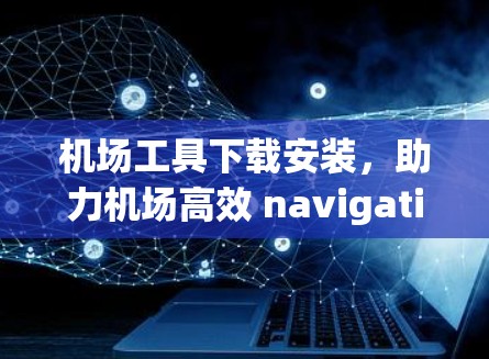 机场工具下载安装，助力机场高效 navigation