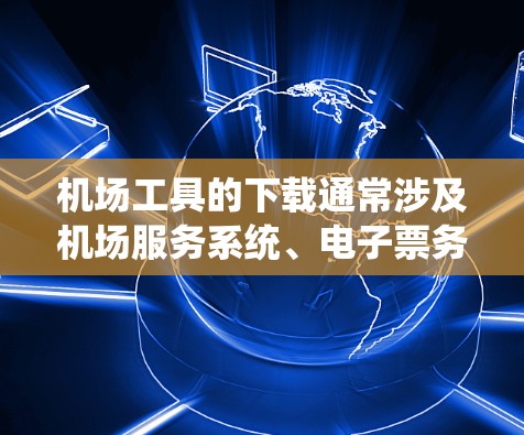 机场工具的下载通常涉及机场服务系统、电子票务系统、图书管理软件或机场服务应用程序的工具。以下是一些常见的机场工具及其下载方式