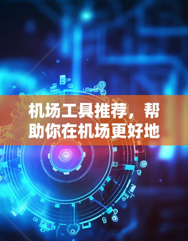 机场工具推荐，帮助你在机场更好地服务他人或节省时间。以下是一些实用的工具，供你选择