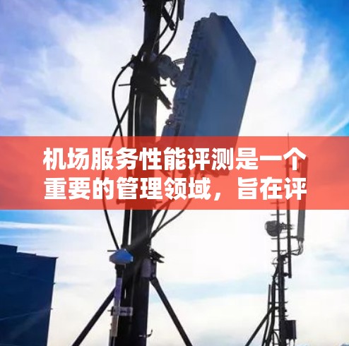机场服务性能评测是一个重要的管理领域，旨在评估机场在服务人员、设备和设施方面的效率和质量。以下是对机场服务性能评测的详细介绍