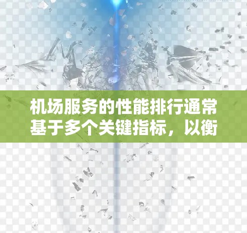 机场服务的性能排行通常基于多个关键指标，以衡量机场工作人员的服务效率、服务质量以及乘客体验。以下是一些主要的评价指标和排名标准