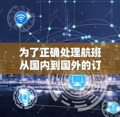 为了正确处理航班从国内到国外的订阅转换，以下是详细的步骤和建议