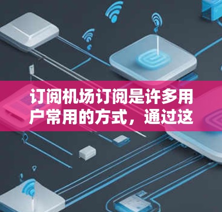 订阅机场订阅是许多用户常用的方式，通过这种方式用户可以接收特定的邮件或信息，如航班提醒、新闻、天气等。以下是一个有条理的步骤指南，帮助用户了解如何订阅机场订阅
