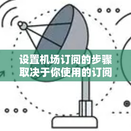设置机场订阅的步骤取决于你使用的订阅方式，以下是一些常见的步骤，适用于大多数机场订阅服务