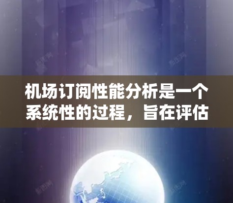机场订阅性能分析是一个系统性的过程，旨在评估机场的用户订阅行为，并为优化服务和提升收入提供依据。以下是对该分析的系统化总结和解释