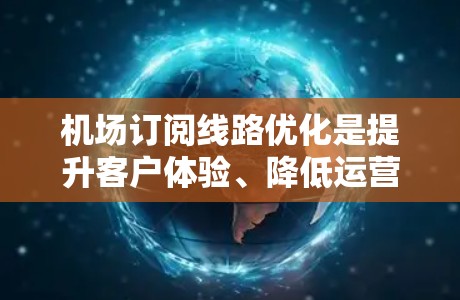 机场订阅线路优化是提升客户体验、降低运营成本的重要环节。以下是一些具体的优化建议和方法，帮助你优化订阅线路