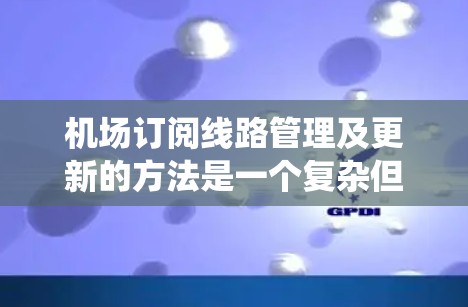 机场订阅线路管理及更新的方法是一个复杂但系统化的流程，旨在优化航班预订和设备管理，提升用户体验。以下是详细的步骤和子步骤