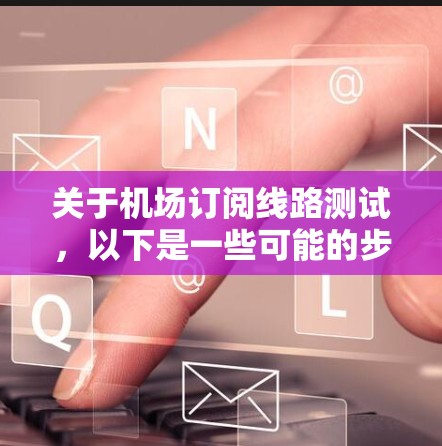 关于机场订阅线路测试，以下是一些可能的步骤或建议，帮助您进行测试